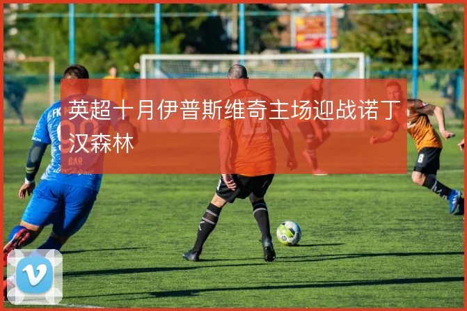 英超十月伊普斯维奇主场迎战诺丁汉森林
