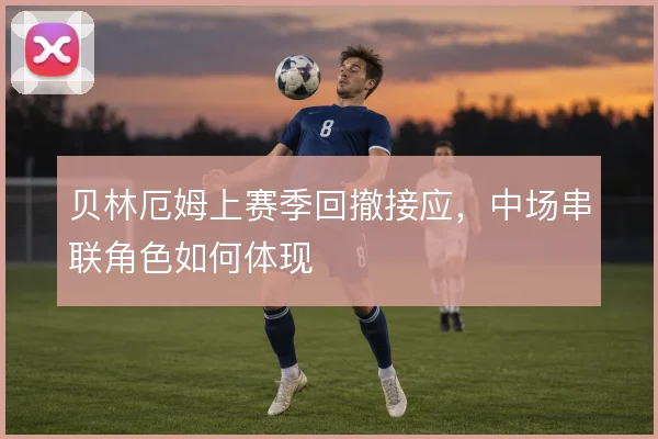 贝林厄姆上赛季回撤接应，中场串联角色如何体现