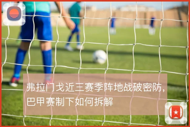 弗拉门戈近三赛季阵地战破密防，巴甲赛制下如何拆解