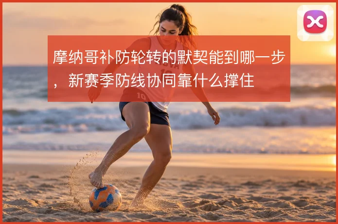 摩纳哥补防轮转的默契能到哪一步，新赛季防线协同靠什么撑住