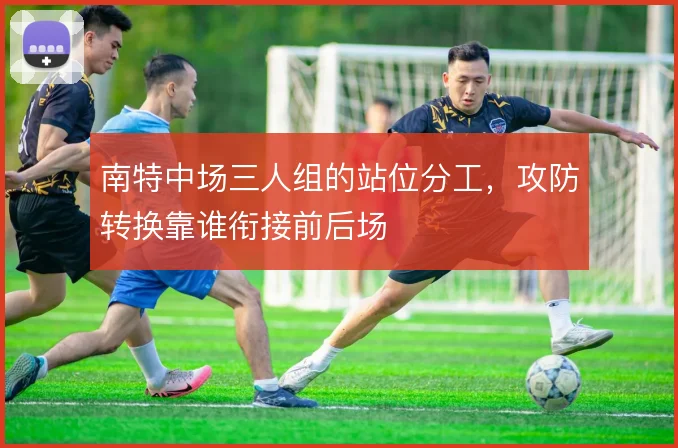 南特中场三人组的站位分工，攻防转换靠谁衔接前后场