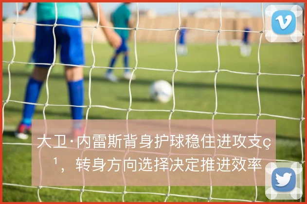 大卫·内雷斯背身护球稳住进攻支点,转身方向选择决定推进效率