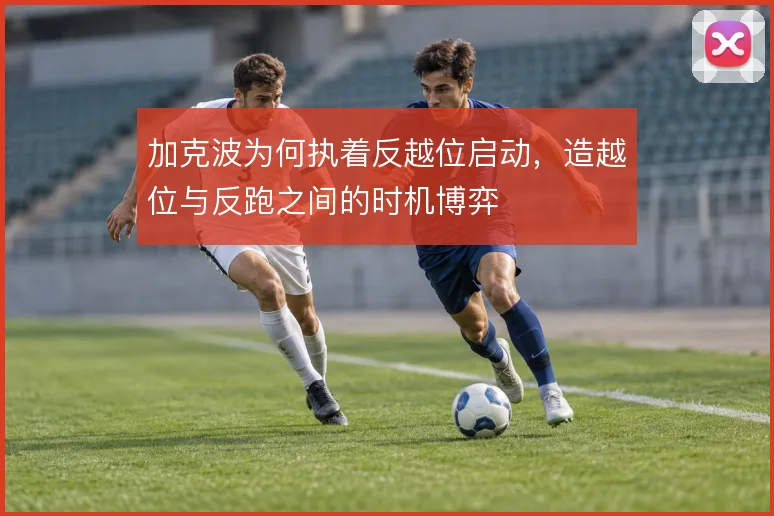 加克波为何执着反越位启动，造越位与反跑之间的时机博弈