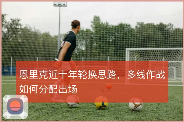 恩里克近十年轮换思路，多线作战如何分配出场