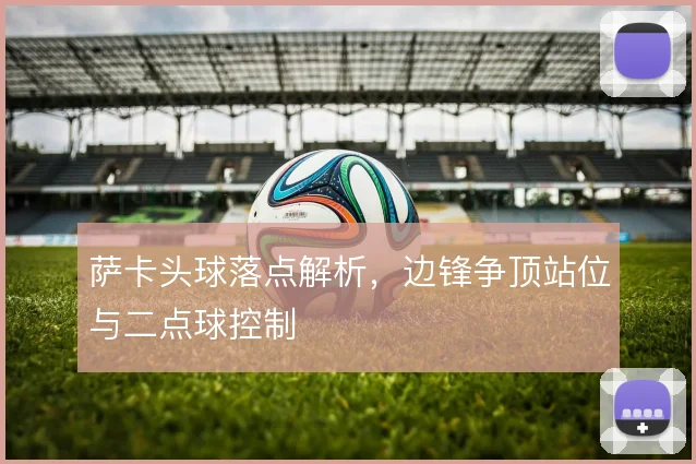 萨卡头球落点解析，边锋争顶站位与二点球控制