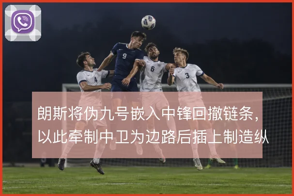 朗斯将伪九号嵌入中锋回撤链条，以此牵制中卫为边路后插上制造纵深