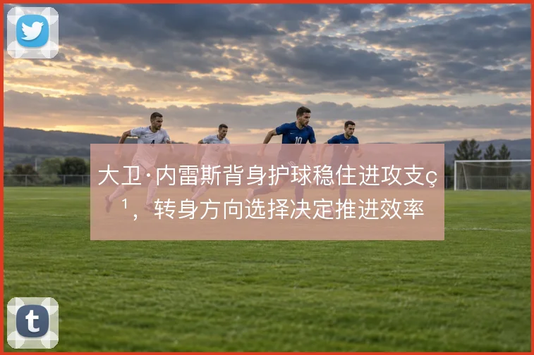 大卫·内雷斯背身护球稳住进攻支点,转身方向选择决定推进效率