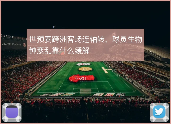 世预赛跨洲客场连轴转，球员生物钟紊乱靠什么缓解
