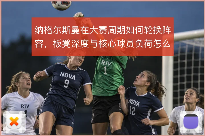 纳格尔斯曼在大赛周期如何轮换阵容，板凳深度与核心球员负荷怎么平衡
