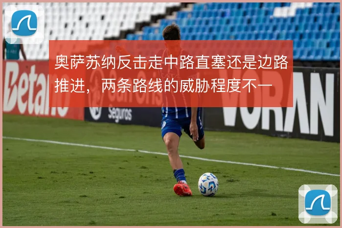 奥萨苏纳反击走中路直塞还是边路推进，两条路线的威胁程度不一