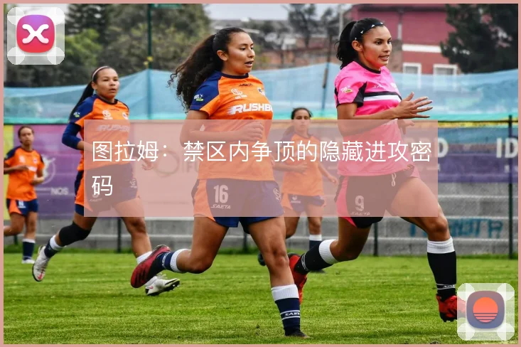 图拉姆：禁区内争顶的隐藏进攻密码