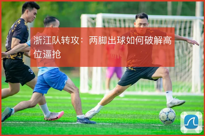 浙江队转攻：两脚出球如何破解高位逼抢