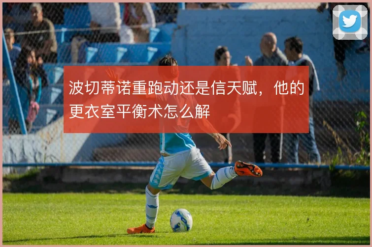 波切蒂诺重跑动还是信天赋，他的更衣室平衡术怎么解