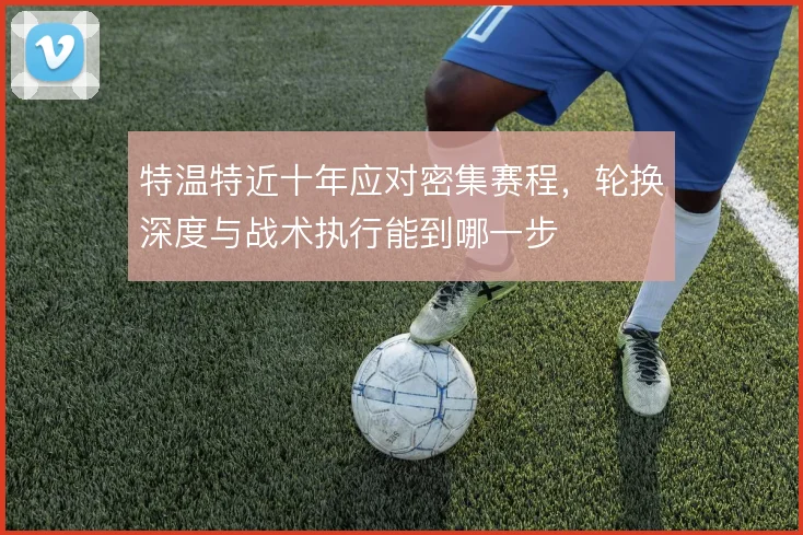 特温特近十年应对密集赛程，轮换深度与战术执行能到哪一步