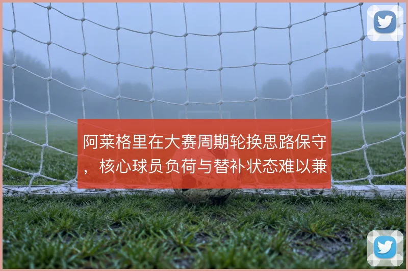 阿莱格里在大赛周期轮换思路保守，核心球员负荷与替补状态难以兼顾