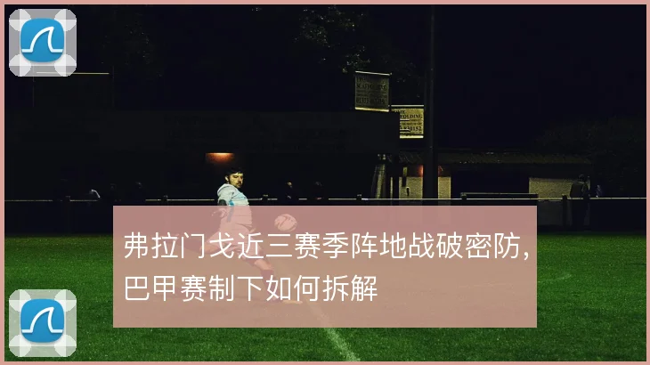 弗拉门戈近三赛季阵地战破密防，巴甲赛制下如何拆解