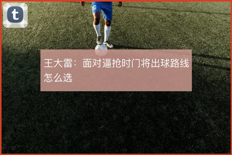 王大雷：面对逼抢时门将出球路线怎么选