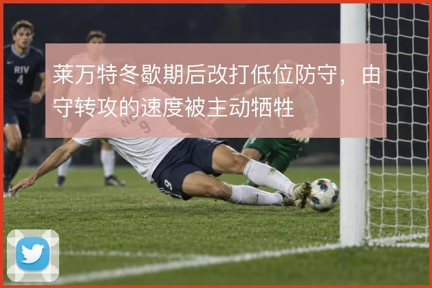 莱万特冬歇期后改打低位防守，由守转攻的速度被主动牺牲