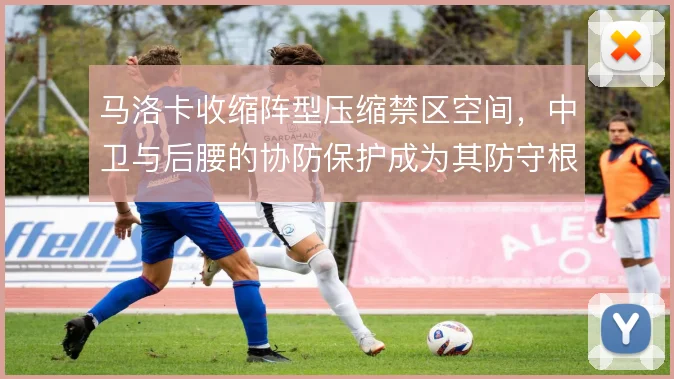 马洛卡收缩阵型压缩禁区空间，中卫与后腰的协防保护成为其防守根基