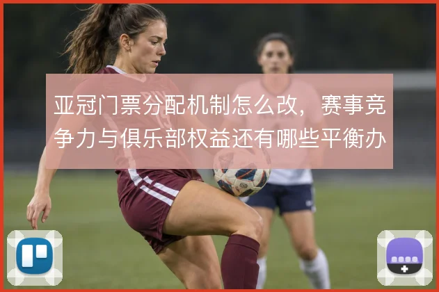 亚冠门票分配机制怎么改,赛事竞争力与俱乐部权益还有哪些平衡办法