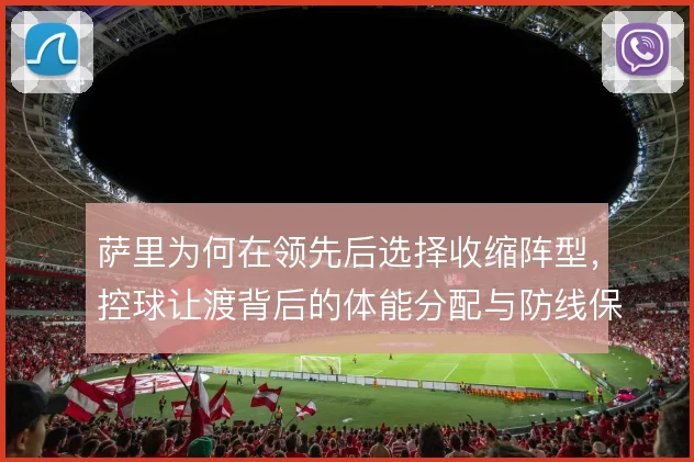 萨里为何在领先后选择收缩阵型，控球让渡背后的体能分配与防线保护考量
