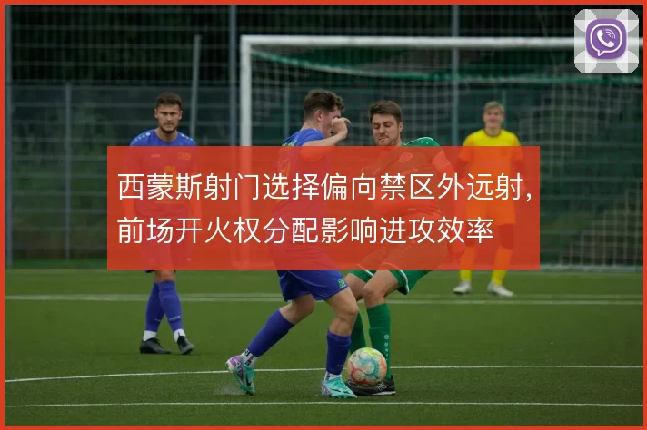 西蒙斯射门选择偏向禁区外远射，前场开火权分配影响进攻效率