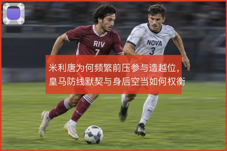 米利唐为何频繁前压参与造越位，皇马防线默契与身后空当如何权衡