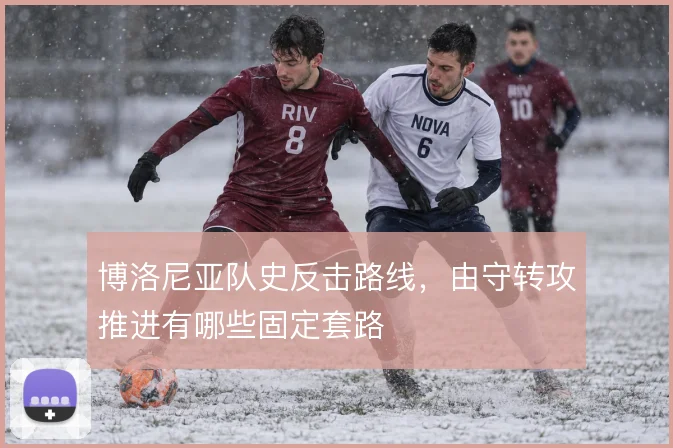 博洛尼亚队史反击路线，由守转攻推进有哪些固定套路