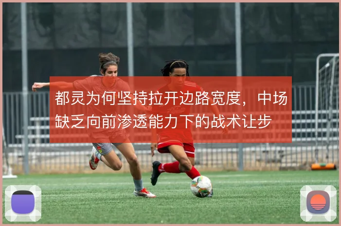 都灵为何坚持拉开边路宽度，中场缺乏向前渗透能力下的战术让步