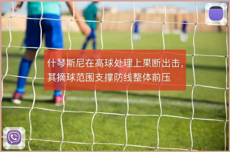 什琴斯尼在高球处理上果断出击,其摘球范围支撑防线整体前压