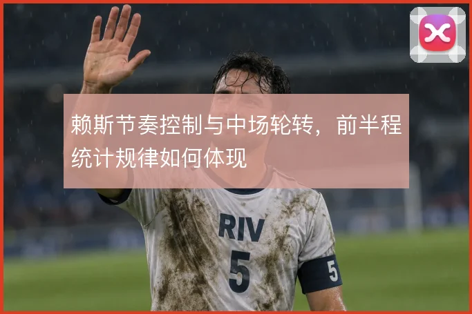 赖斯节奏控制与中场轮转，前半程统计规律如何体现