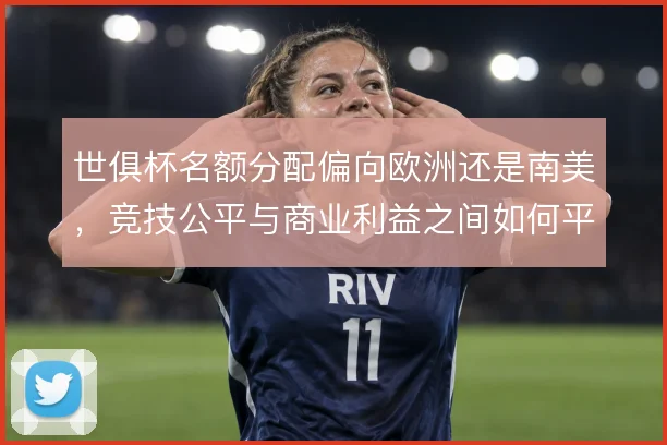 世俱杯名额分配偏向欧洲还是南美，竞技公平与商业利益之间如何平衡