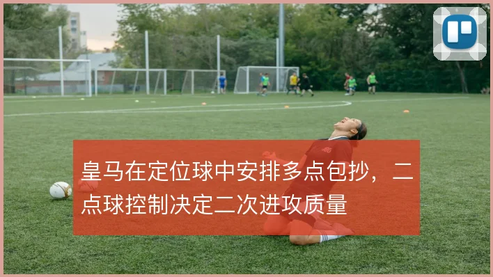 皇马在定位球中安排多点包抄，二点球控制决定二次进攻质量