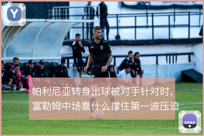 帕利尼亚转身出球被对手针对时，富勒姆中场靠什么撑住第一波压迫